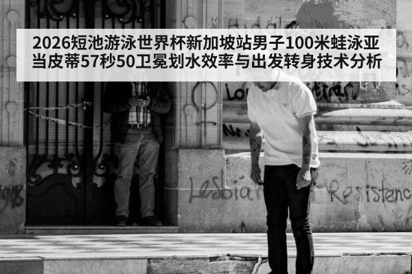 2026短池游泳世界杯新加坡站男子100米蛙泳亚当皮蒂57秒50卫冕划水效率与出发转身技术分析