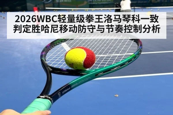 2026WBC轻量级拳王洛马琴科一致判定胜哈尼移动防守与节奏控制分析