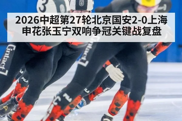 2026中超第27轮北京国安2-0上海申花张玉宁双响争冠关键战复盘