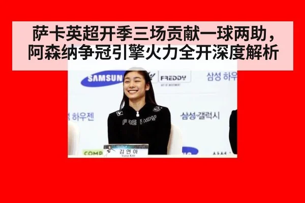 萨卡英超开季三场贡献一球两助，阿森纳争冠引擎火力全开深度解析