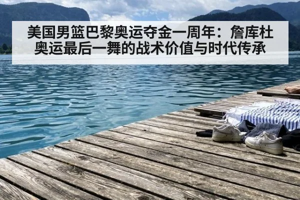 美国男篮巴黎奥运夺金一周年：詹库杜奥运最后一舞的战术价值与时代传承