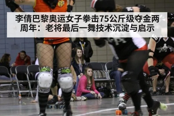 李倩巴黎奥运女子拳击75公斤级夺金两周年：老将最后一舞技术沉淀与启示