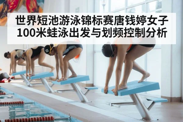 世界短池游泳锦标赛唐钱婷女子100米蛙泳出发与划频控制分析